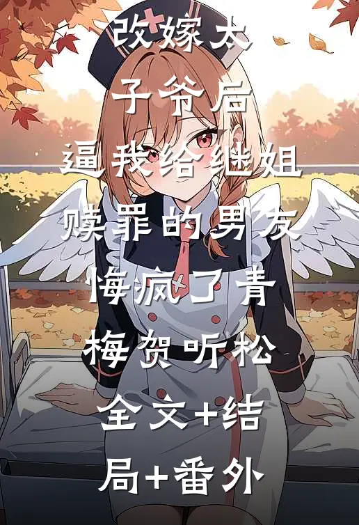 改嫁太子爷后，逼我给继姐赎罪的男友悔疯了青梅贺听松全文+结局+番外
