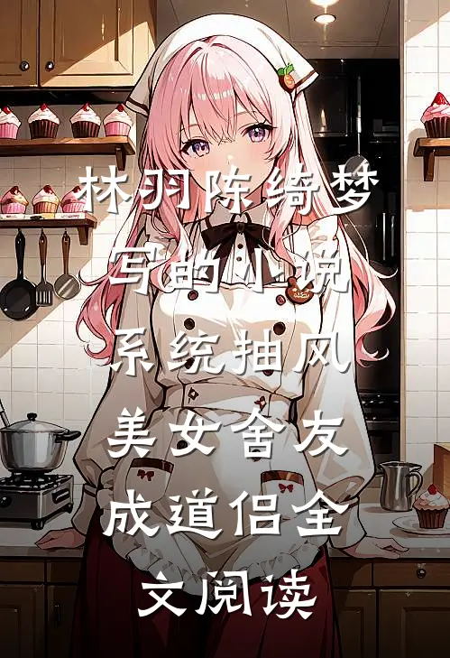 林羽陈绮梦写的小说系统抽风，美女舍友成道侣全文阅读