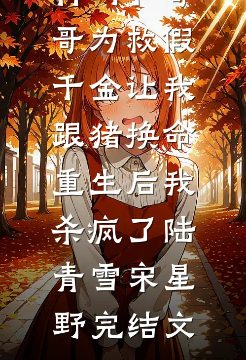 竹马和哥哥为救假千金让我跟猪换命，重生后我杀疯了陆青雪宋星野完结文