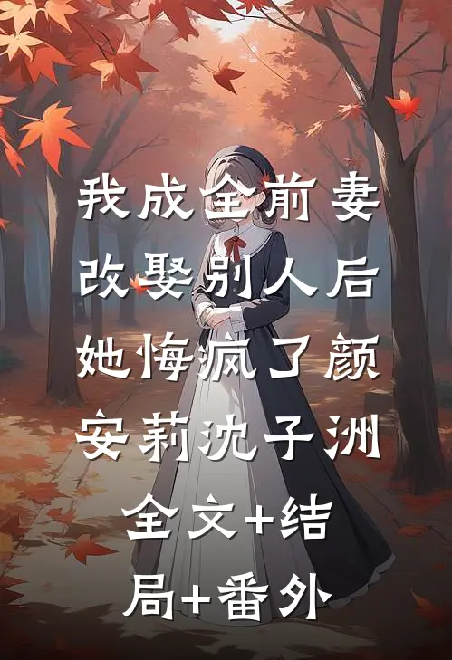我成全前妻改娶别人后，她悔疯了颜安莉沈子洲全文+结局+番外