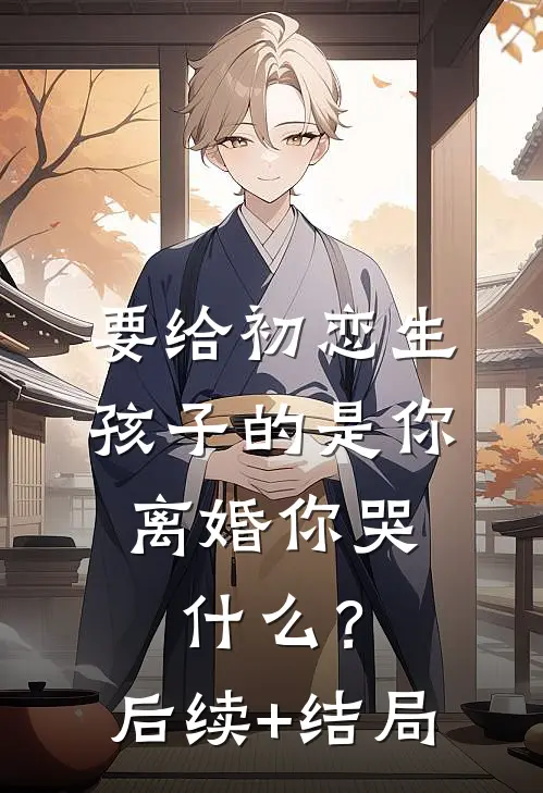 要给初恋生孩子的是你，离婚你哭什么？后续+结局