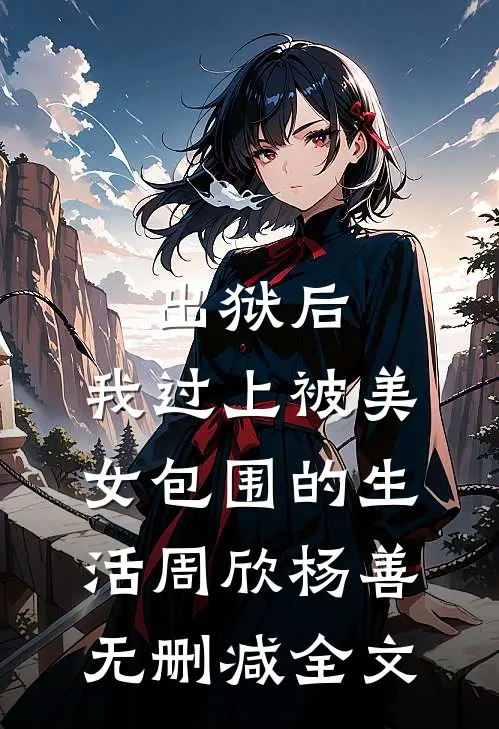 出狱后，我过上被美女包围的生活周欣杨善无删减全文