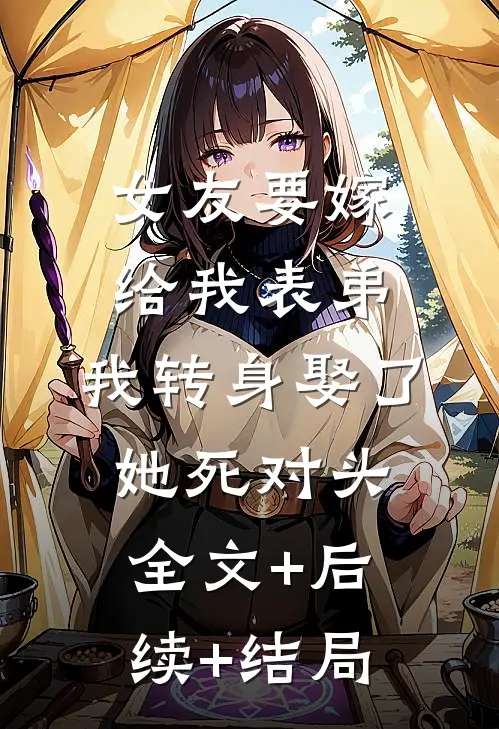 女友要嫁给我表弟，我转身娶了她死对头全文+后续+结局