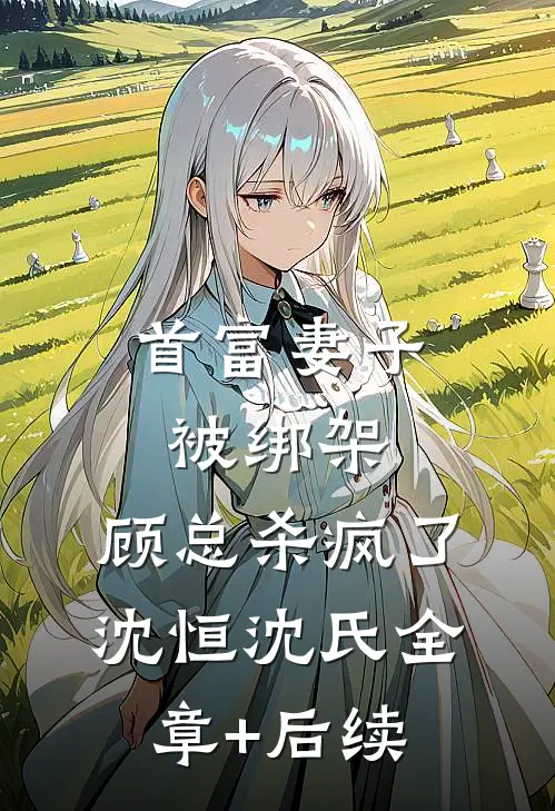 首富妻子被绑架，顾总杀疯了沈恒沈氏全章+后续