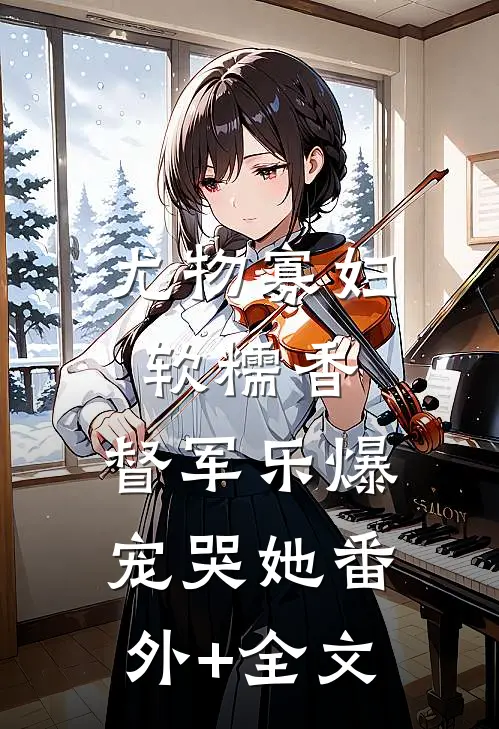 尤物寡妇软糯香，督军乐爆宠哭她(番外)+(全文)