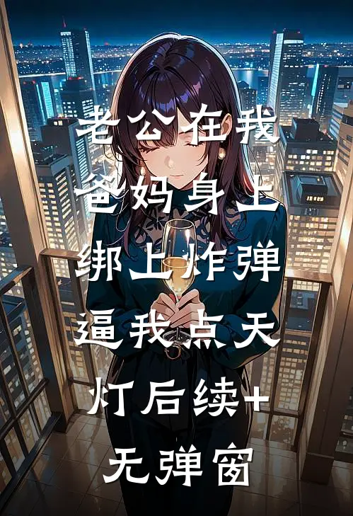 老公在我爸妈身上绑上炸弹，逼我点天灯后续+无弹窗