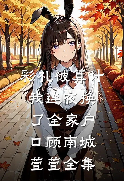 彩礼被算计，我连夜换了全家户口顾南城萱萱全集