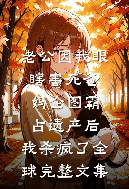 老公因我眼瞎害死爸妈企图霸占遗产后，我杀疯了全球完整文集