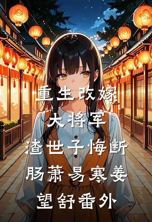 重生改嫁大将军，渣世子悔断肠萧易寒姜望舒番外