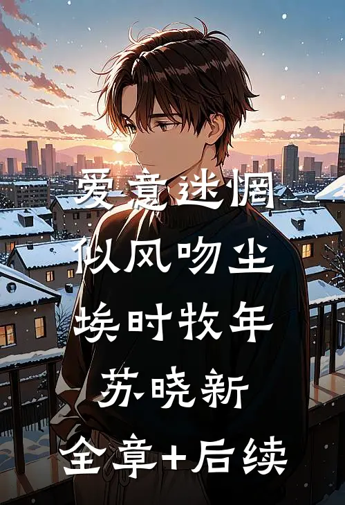 爱意迷惘，似风吻尘埃时牧年苏晓新:全章+后续