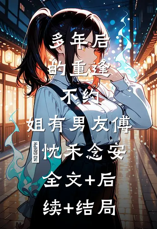 多年后的重逢，不约，姐有男友傅璟忱禾念安:全文+后续+结局