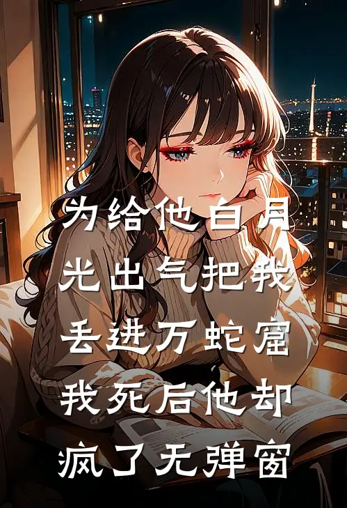 为给他白月光出气把我丢进万蛇窟，我死后他却疯了无弹窗