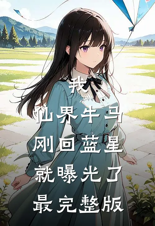 我，仙界牛马，刚回蓝星就曝光了最完整版