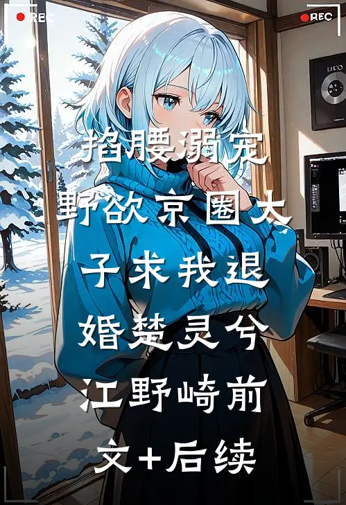 掐腰溺宠，野欲京圈太子求我退婚楚灵兮江野崎前文+后续