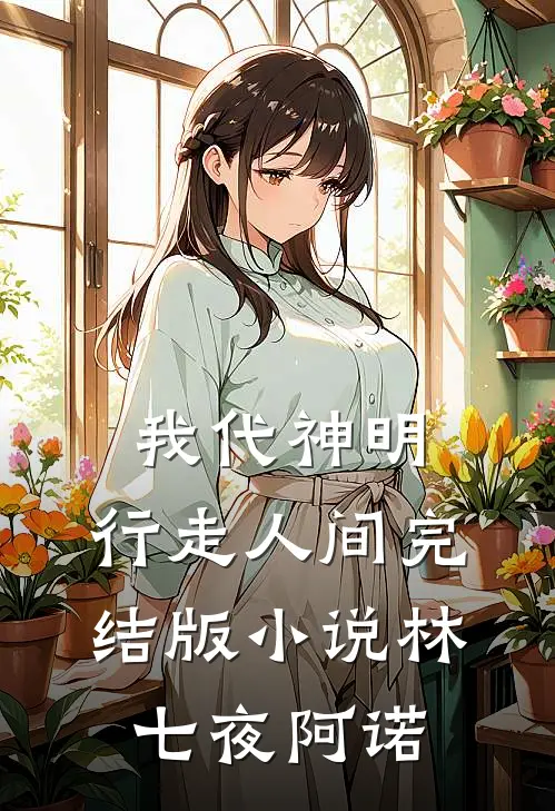 我代神明，行走人间完结版小说林七夜阿诺