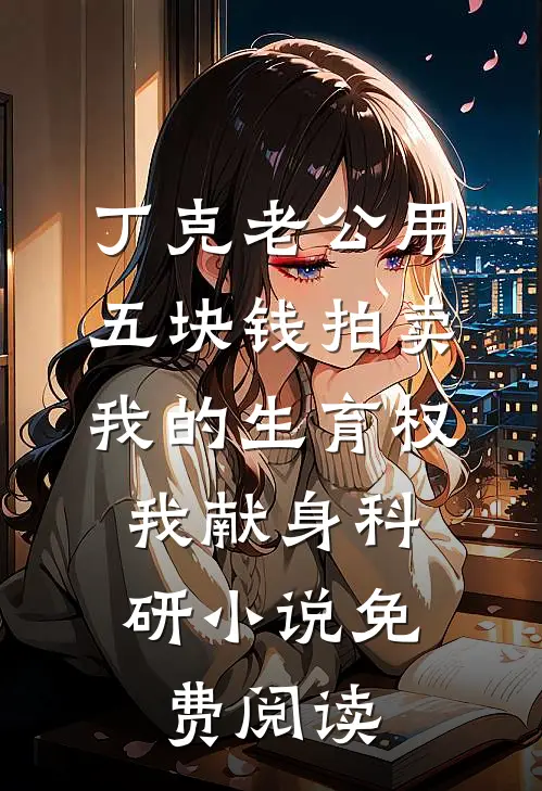 丁克老公用五块钱拍卖我的生育权，我献身科研小说免费阅读