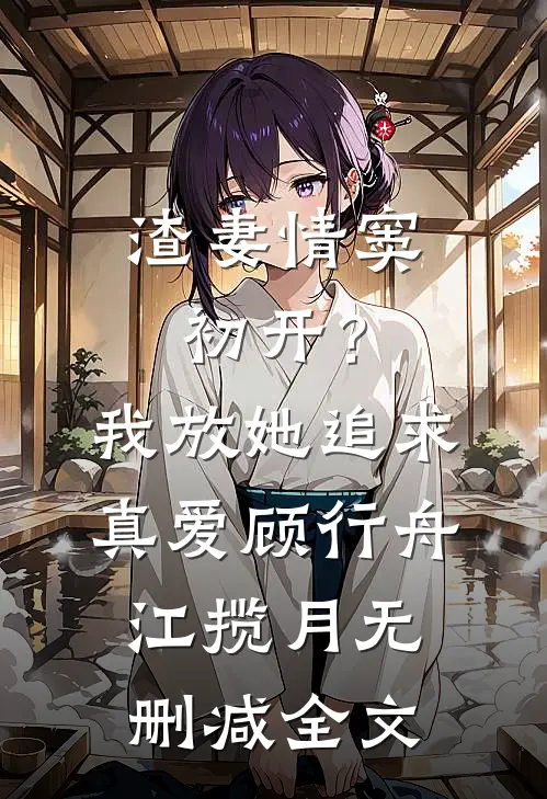 渣妻情窦初开？我放她追求真爱顾行舟江揽月无删减全文