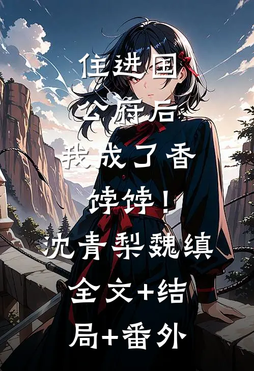 住进国公府后，我成了香饽饽！沈青梨魏缜全文+结局+番外