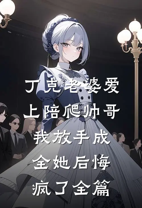 丁克老婆爱上陪爬帅哥，我放手成全她后悔疯了全篇