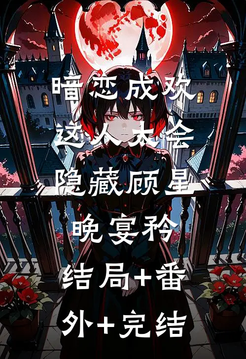 暗恋成欢，这人太会隐藏顾星晚宴矜:结局+番外+完结