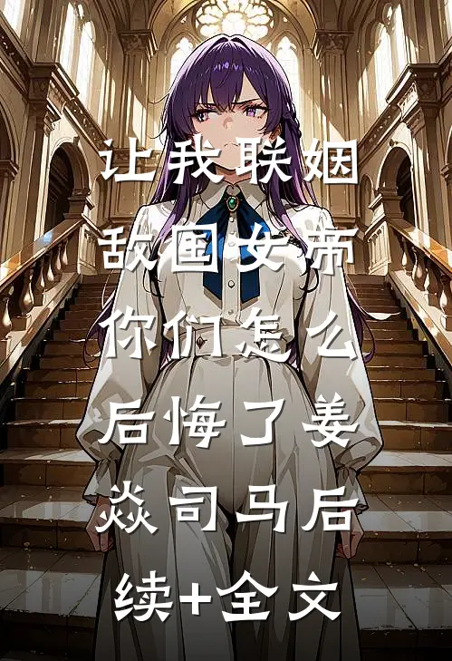 让我联姻敌国女帝，你们怎么后悔了姜焱司马后续+全文