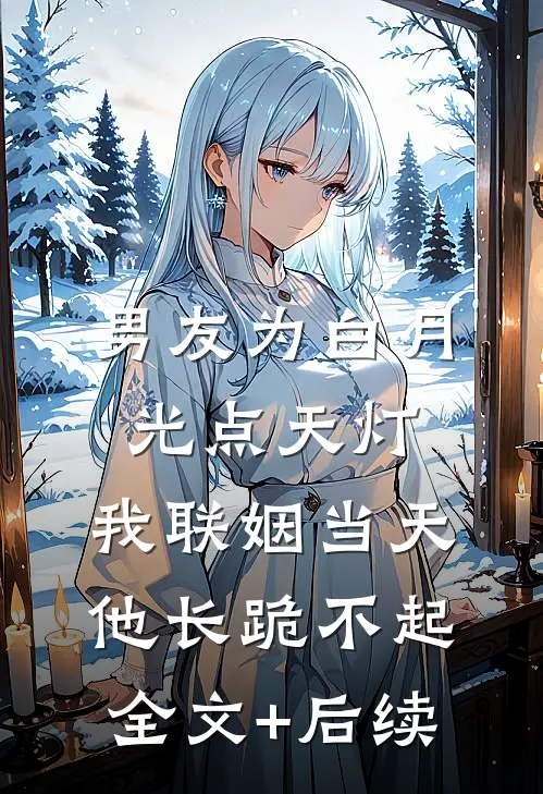 男友为白月光点天灯，我联姻当天他长跪不起全文+后续