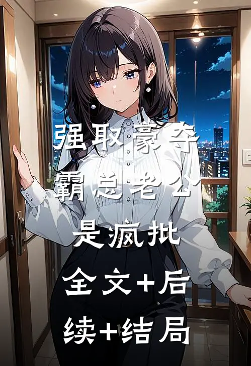 强取豪夺：霸总老公是疯批:全文+后续+结局
