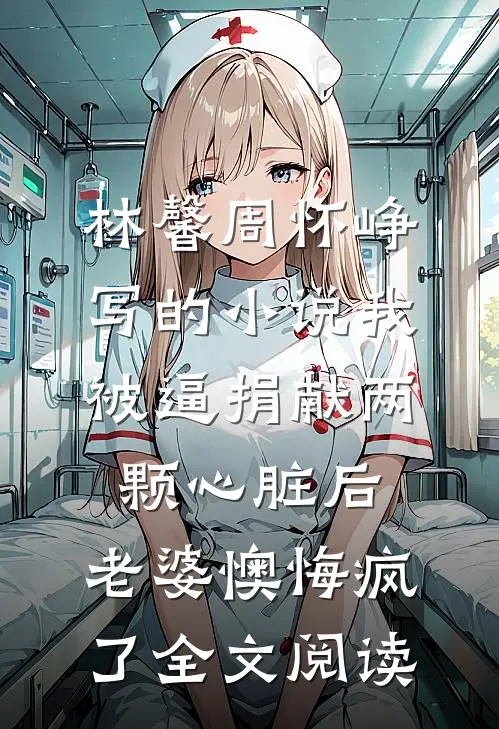 林馨周怀峥写的小说我被逼捐献两颗心脏后，老婆懊悔疯了全文阅读