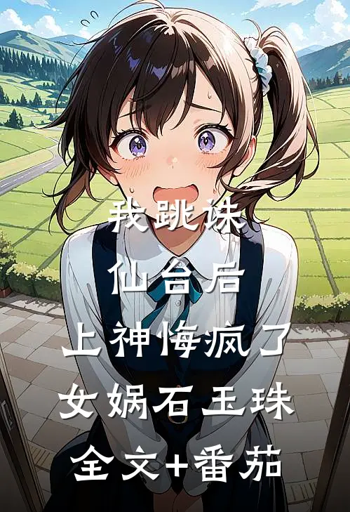 我跳诛仙台后，上神悔疯了女娲石玉珠全文+番茄