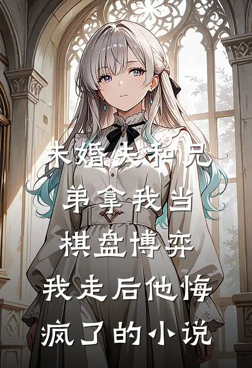 未婚夫和兄弟拿我当棋盘博弈，我走后他悔疯了的小说