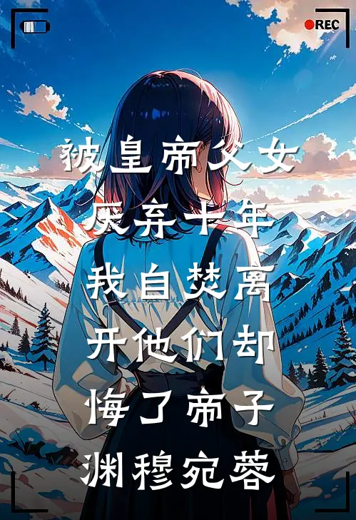 被皇帝父女厌弃十年，我自焚离开他们却悔了帝子渊穆宛蓉