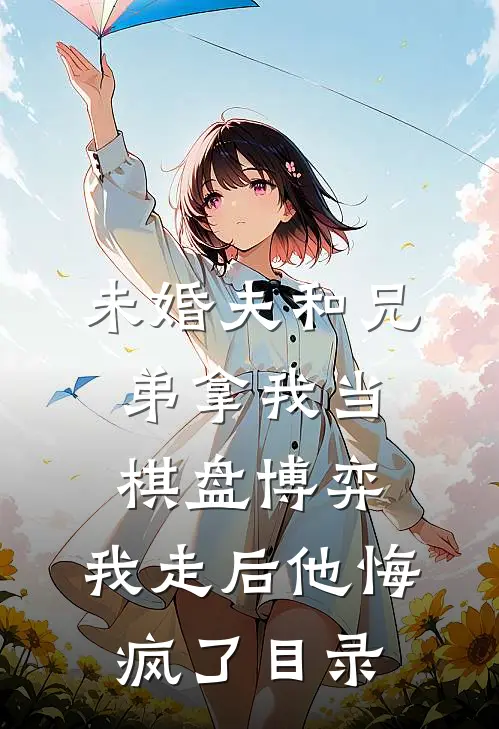 未婚夫和兄弟拿我当棋盘博弈，我走后他悔疯了目录