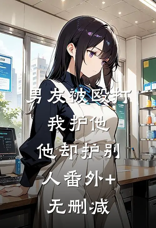 男友被殴打，我护他，他却护别人番外+无删减
