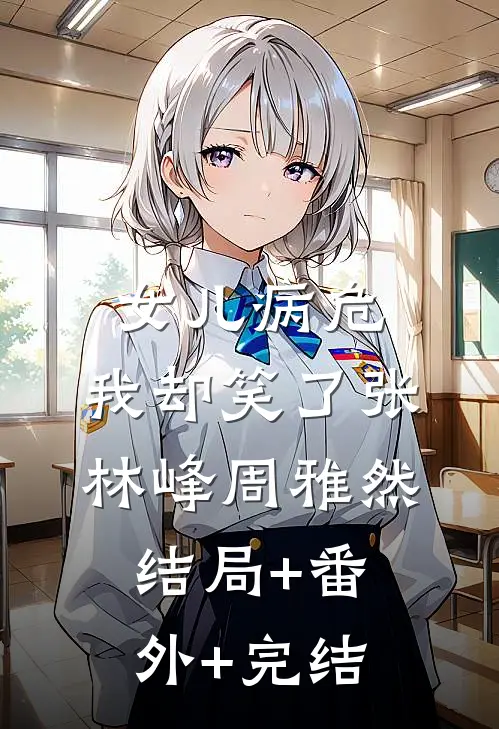 女儿病危，我却笑了张林峰周雅然:结局+番外+完结