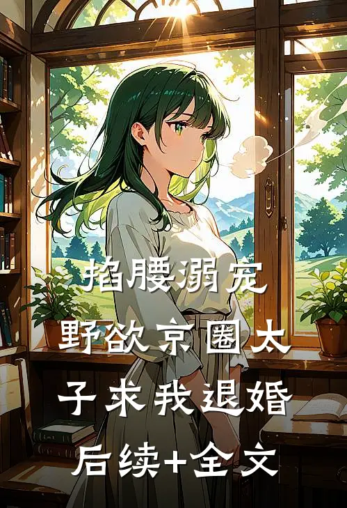 掐腰溺宠，野欲京圈太子求我退婚后续+全文