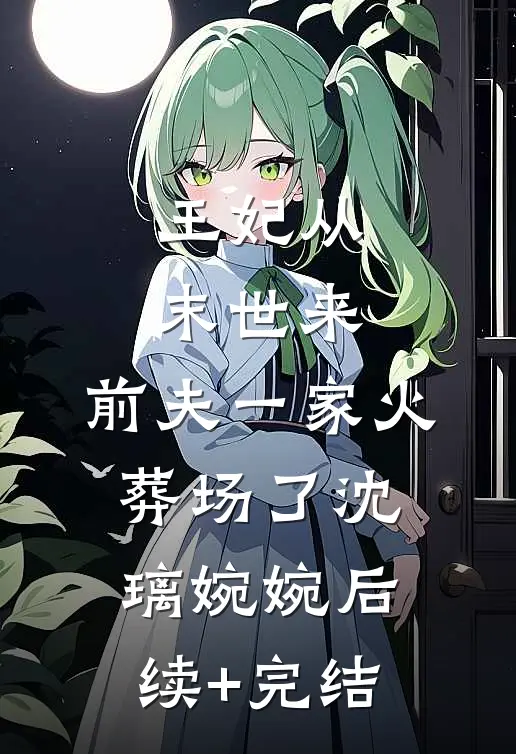 王妃从末世来，前夫一家火葬场了沈璃婉婉后续+完结