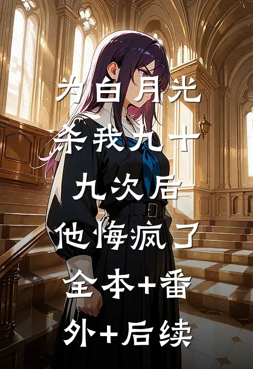 为白月光杀我九十九次后，他悔疯了全本+番外+后续