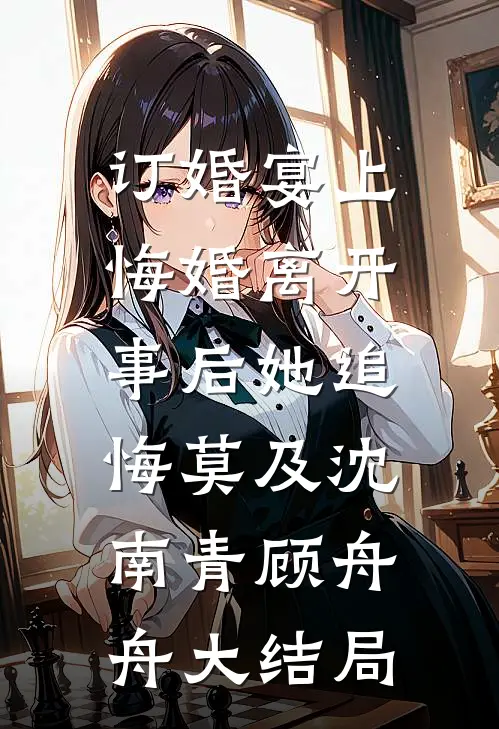 订婚宴上悔婚离开，事后她追悔莫及沈南青顾舟舟大结局