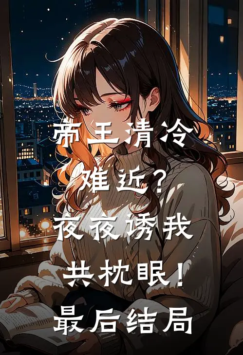 帝王清冷难近？夜夜诱我共枕眠！最后结局