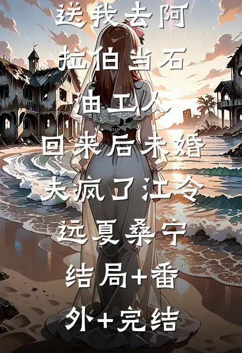 送我去阿拉伯当石油工人，回来后未婚夫疯了江令远夏桑宁:结局+番外+完结