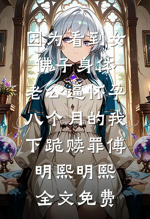 因为看到女佛子身体，老公逼怀孕八个月的我下跪赎罪傅明熙明熙全文免费