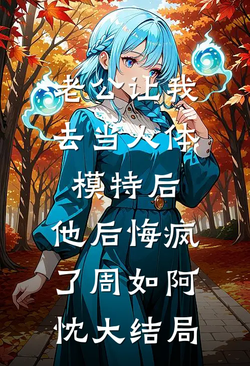 老公让我去当人体模特后，他后悔疯了周如阿忱大结局