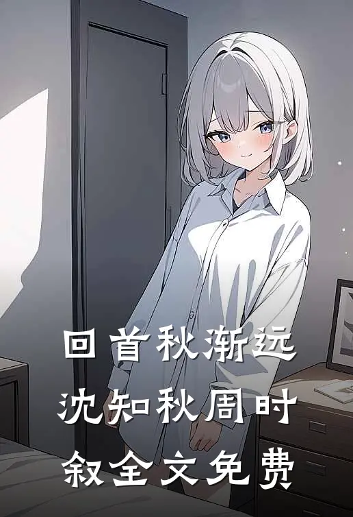 回首秋渐远沈知秋周时叙全文免费