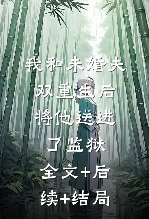 我和未婚夫双重生后，将他送进了监狱:全文+后续+结局