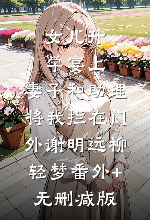 女儿升学宴上，妻子和助理将我拦在门外谢明远柳轻梦番外+无删减版