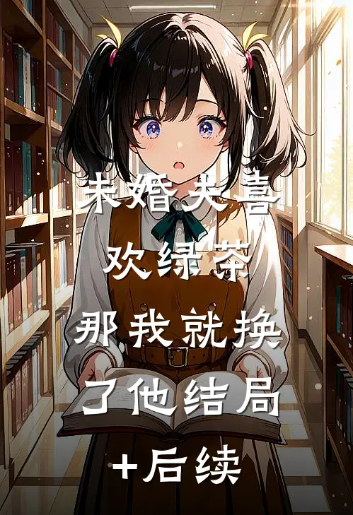 未婚夫喜欢绿茶，那我就换了他结局+后续
