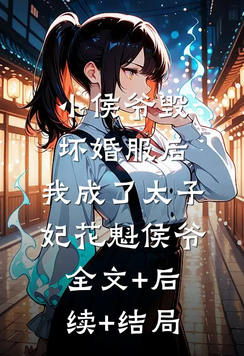 小侯爷毁坏婚服后，我成了太子妃花魁侯爷全文+后续+结局