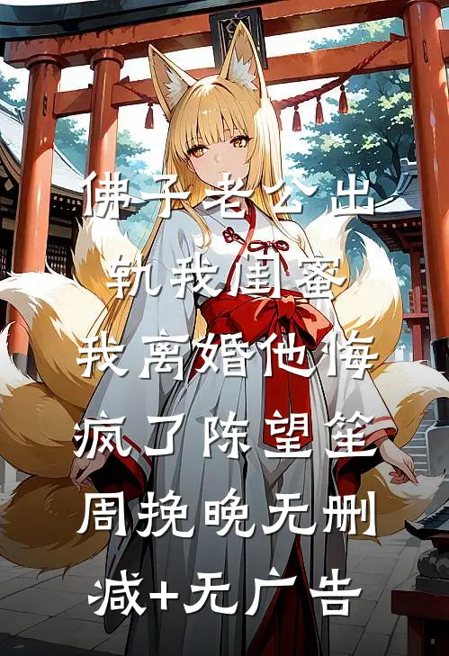 佛子老公出轨我闺蜜，我离婚他悔疯了陈望笙周挽晚无删减+无广告