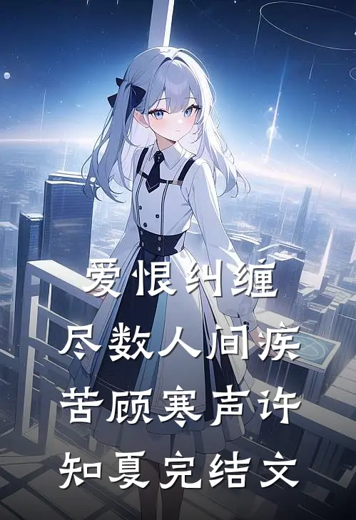 爱恨纠缠，尽数人间疾苦顾寒声许知夏完结文