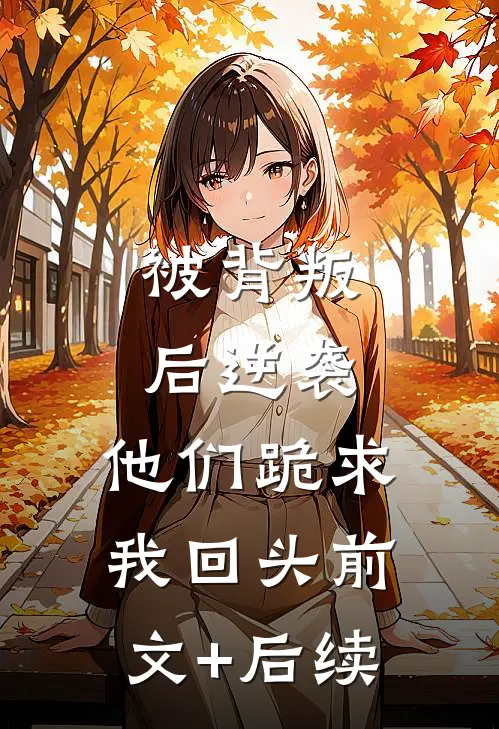 被背叛后逆袭，他们跪求我回头前文+后续